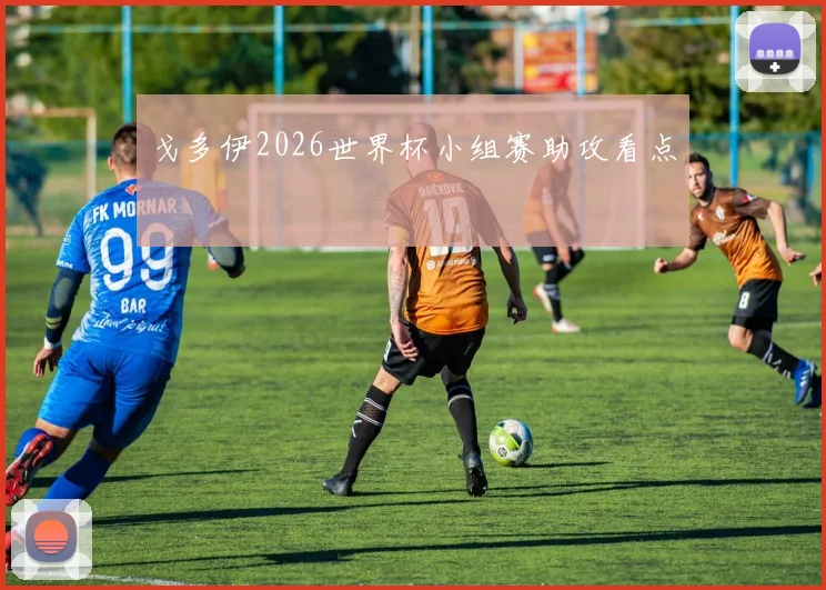 戈多伊2026世界杯小组赛助攻看点