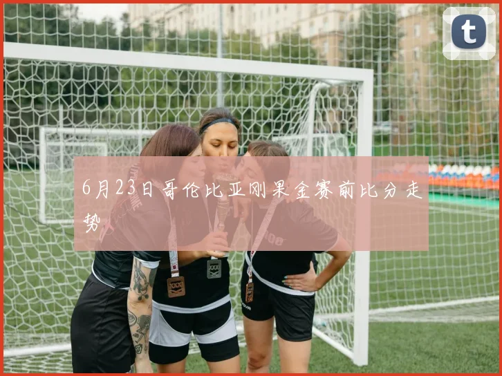 6月23日哥伦比亚刚果金赛前比分走势