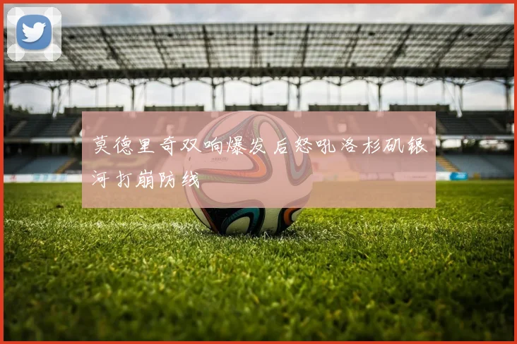 莫德里奇双响爆发后怒吼洛杉矶银河打崩防线