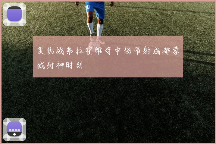 复仇战弗拉霍维奇中场吊射成都蓉城封神时刻