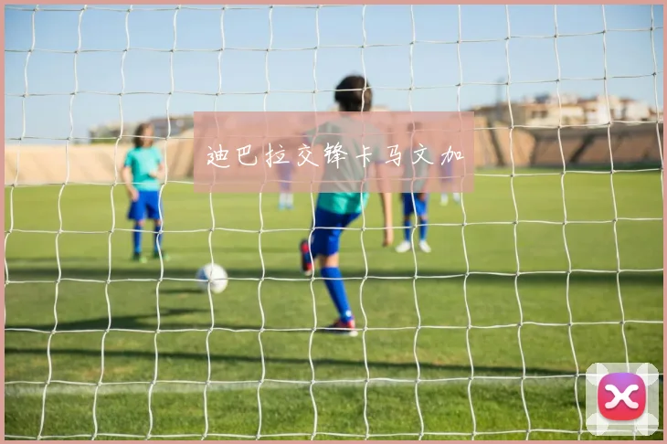 迪巴拉交锋卡马文加