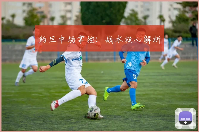 约旦中场掌控：战术核心解析