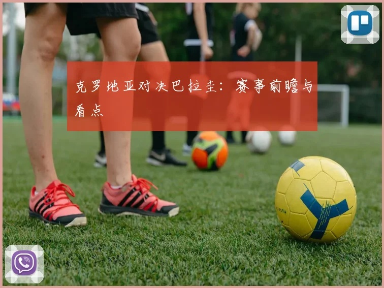 克罗地亚对决巴拉圭：赛事前瞻与看点