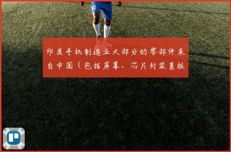 印度手机制造业大部分的零部件来自中国（包括屏幕、芯片封装基板等）