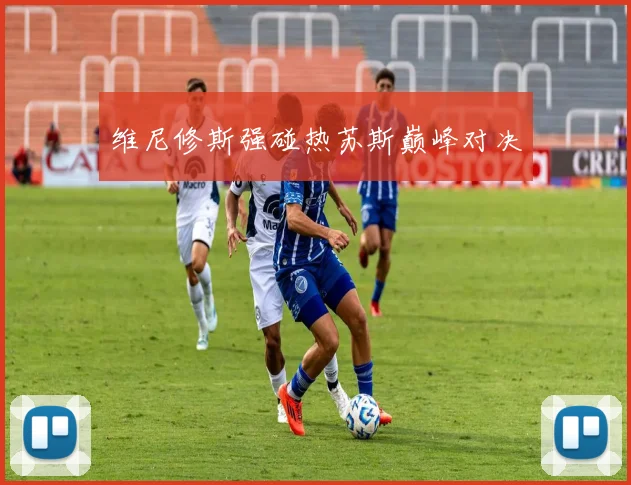 维尼修斯强碰热苏斯巅峰对决