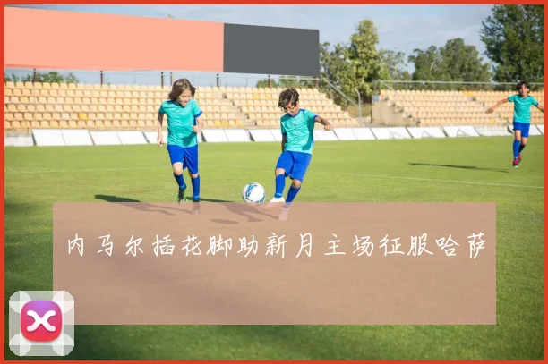 内马尔插花脚助新月主场征服哈萨