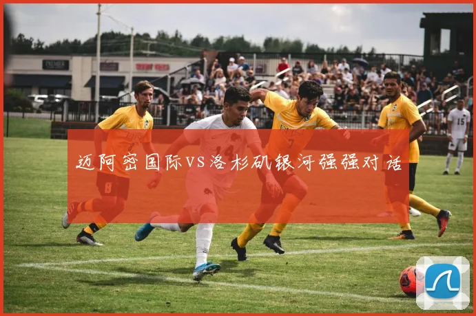 迈阿密国际vs洛杉矶银河强强对话