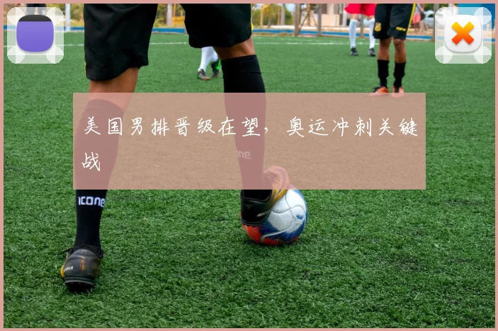 美国男排晋级在望，奥运冲刺关键战