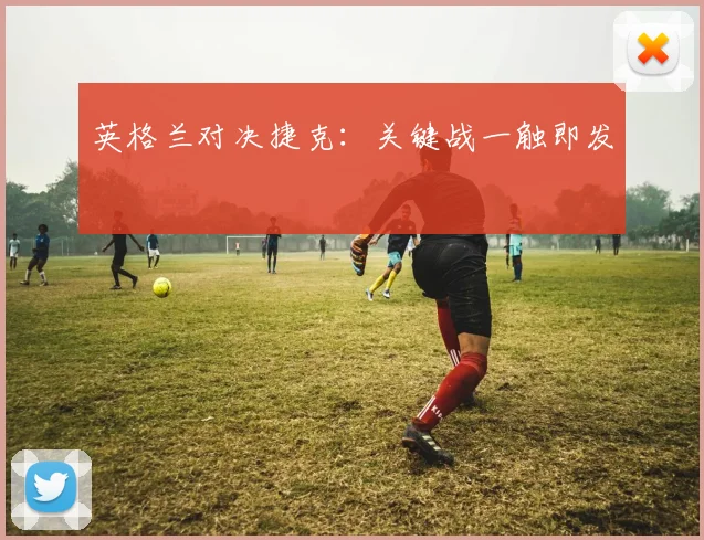 英格兰对决捷克：关键战一触即发