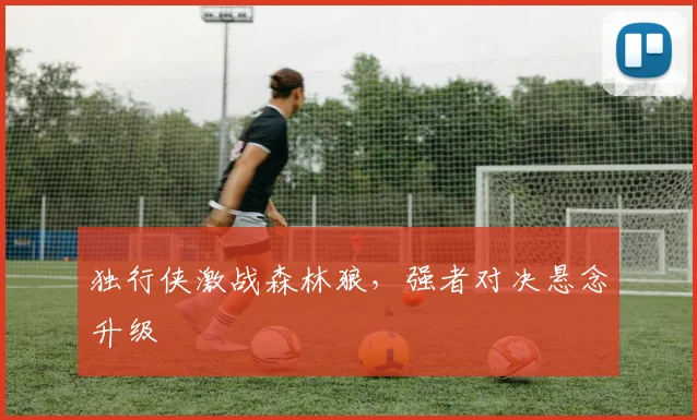 独行侠激战森林狼，强者对决悬念升级