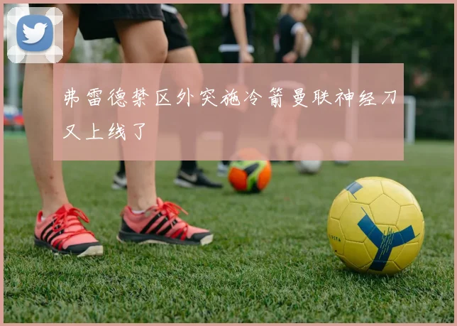 弗雷德禁区外突施冷箭曼联神经刀又上线了