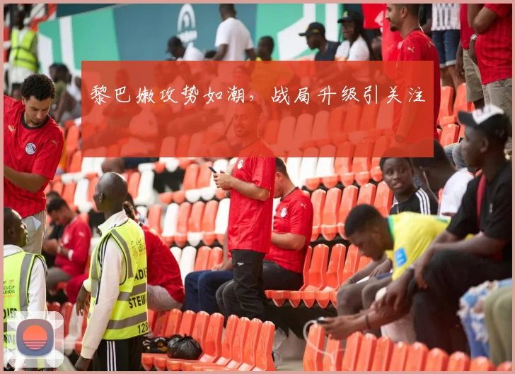 黎巴嫩攻势如潮，战局升级引关注