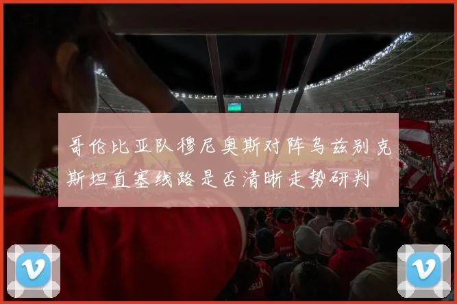 哥伦比亚队穆尼奥斯对阵乌兹别克斯坦直塞线路是否清晰走势研判