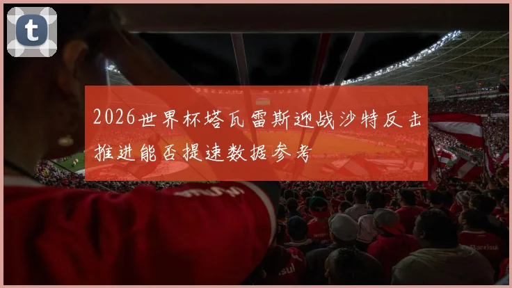 2026世界杯塔瓦雷斯迎战沙特反击推进能否提速数据参考