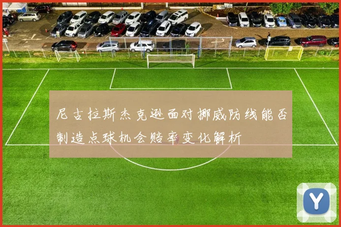 尼古拉斯杰克逊面对挪威防线能否制造点球机会赔率变化解析