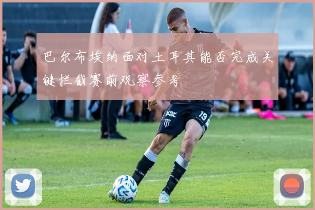 巴尔布埃纳面对土耳其能否完成关键拦截赛前观察参考