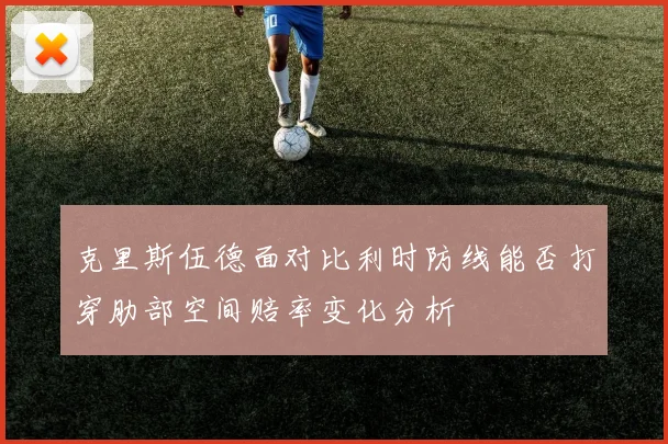 克里斯伍德面对比利时防线能否打穿肋部空间赔率变化分析