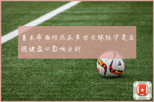 基米希面对厄瓜多尔头球防守是否稳健盘口影响分析