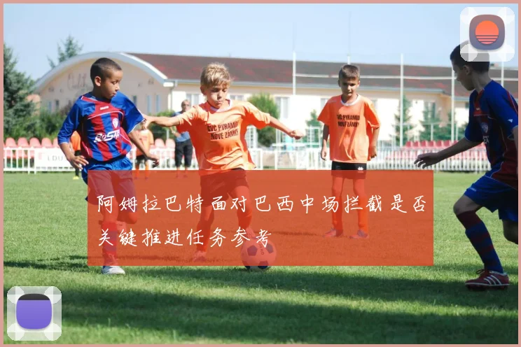 阿姆拉巴特面对巴西中场拦截是否关键推进任务参考