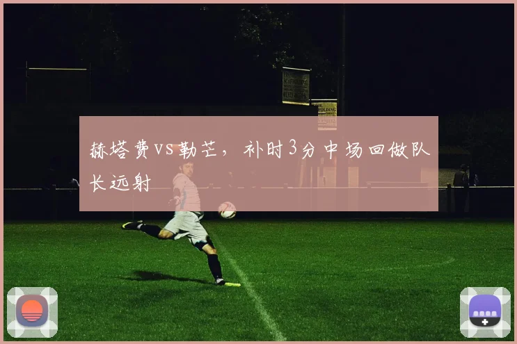 赫塔费vs勒芒，补时3分中场回做队长远射