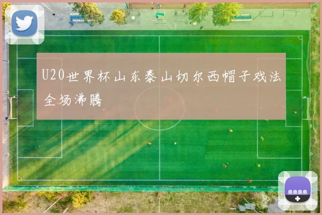 U20世界杯山东泰山切尔西帽子戏法全场沸腾