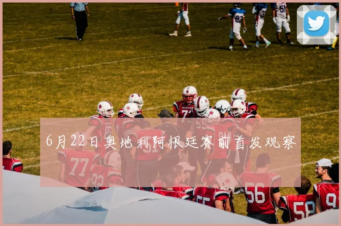 6月22日奥地利阿根廷赛前首发观察