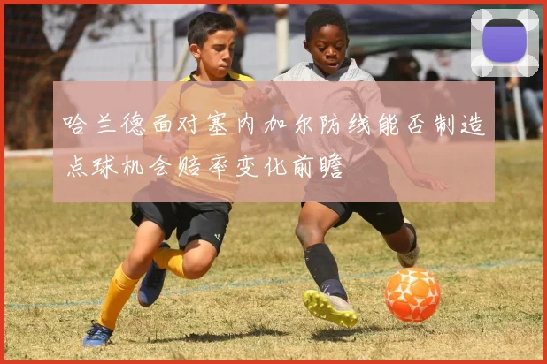 哈兰德面对塞内加尔防线能否制造点球机会赔率变化前瞻