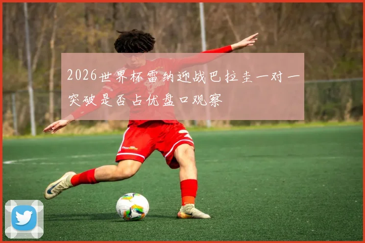 2026世界杯雷纳迎战巴拉圭一对一突破是否占优盘口观察