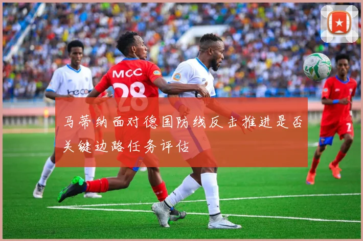 马蒂纳面对德国防线反击推进是否关键边路任务评估