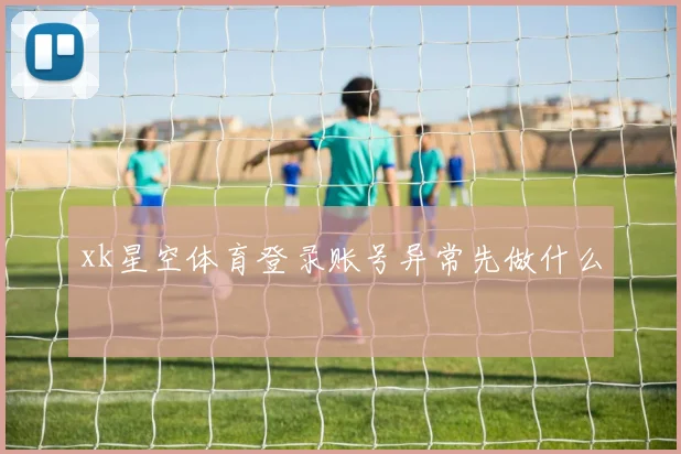 xk星空体育登录账号异常先做什么