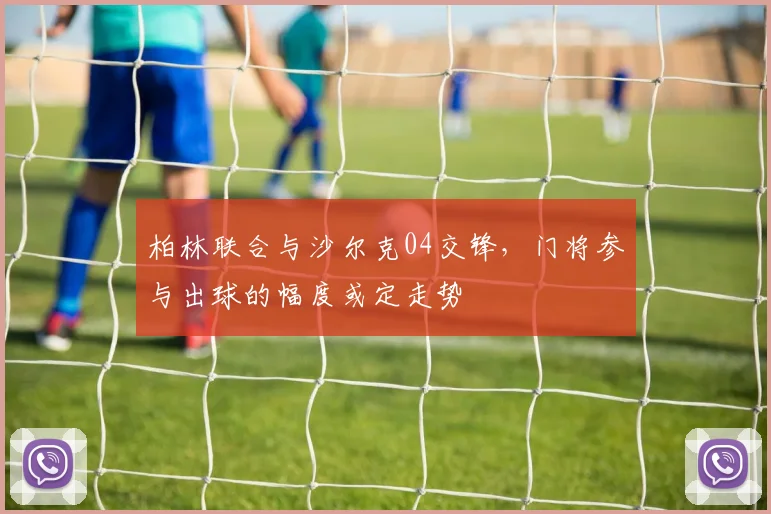 柏林联合与沙尔克04交锋，门将参与出球的幅度或定走势