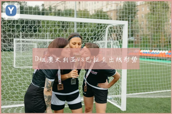 D组澳大利亚vs巴拉圭出线形势