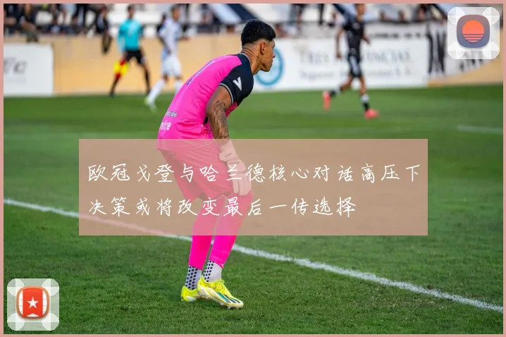 欧冠戈登与哈兰德核心对话高压下决策或将改变最后一传选择