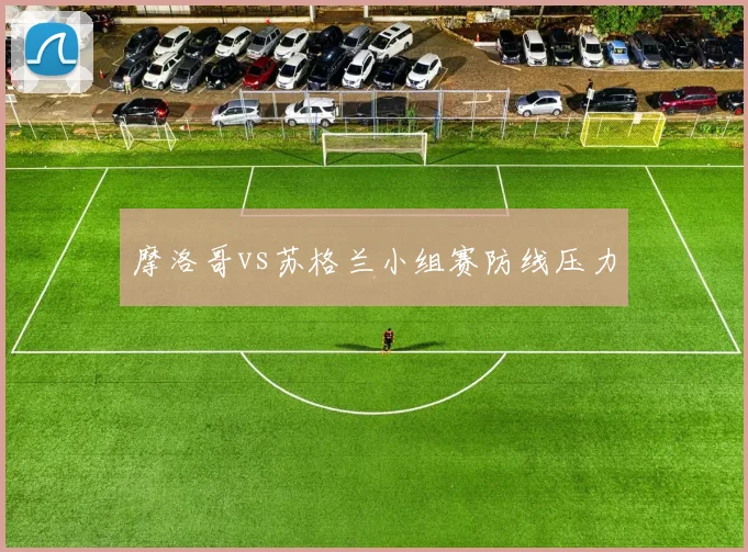 摩洛哥vs苏格兰小组赛防线压力