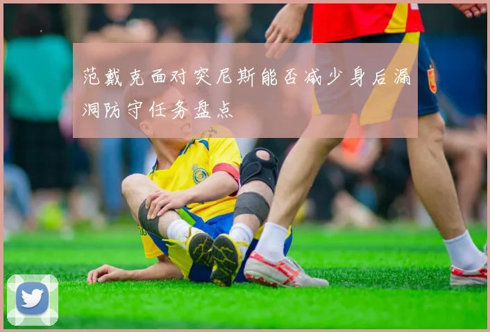 范戴克面对突尼斯能否减少身后漏洞防守任务盘点