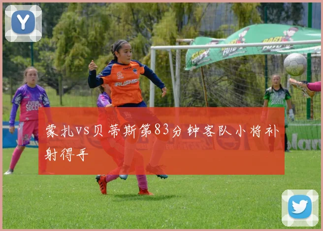 蒙扎vs贝蒂斯第83分钟客队小将补射得手