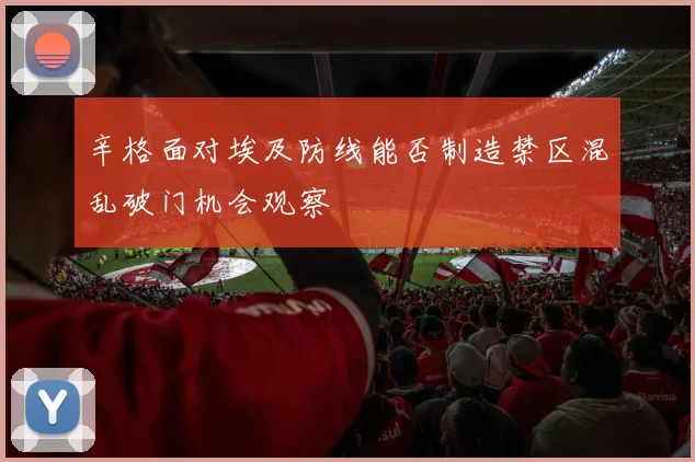辛格面对埃及防线能否制造禁区混乱破门机会观察