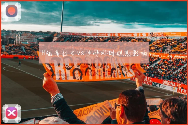 H组乌拉圭vs沙特补时规则影响