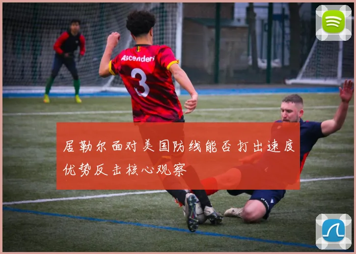 居勒尔面对美国防线能否打出速度优势反击核心观察