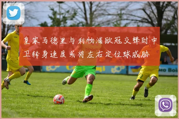 皇家马德里与利物浦欧冠交锋时中卫转身速度或将左右定位球威胁