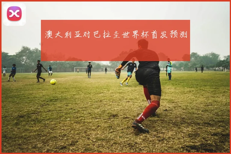 澳大利亚对巴拉圭世界杯首发预测