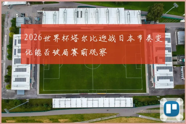 2026世界杯塔尔比迎战日本节奏变化能否破局赛前观察