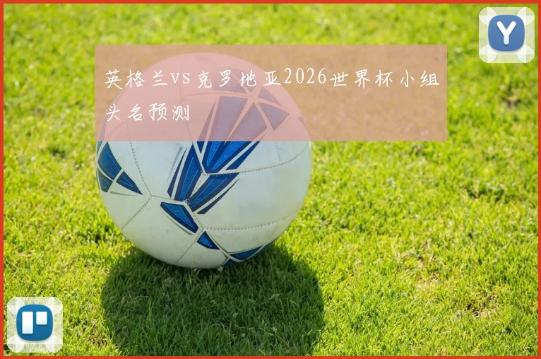 英格兰vs克罗地亚2026世界杯小组头名预测