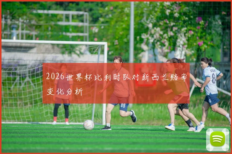 2026世界杯比利时队对新西兰赔率变化分析
