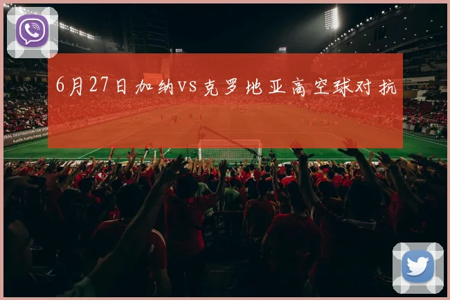 6月27日加纳vs克罗地亚高空球对抗