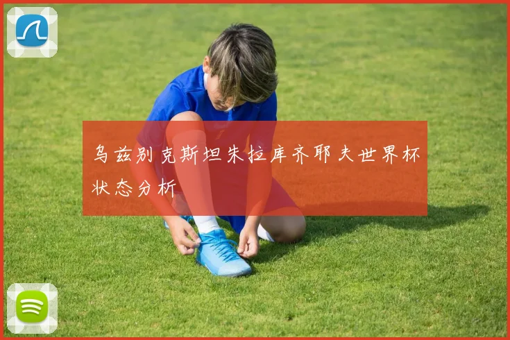 乌兹别克斯坦朱拉库齐耶夫世界杯状态分析