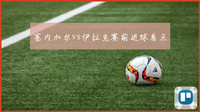 塞内加尔vs伊拉克赛前进球看点