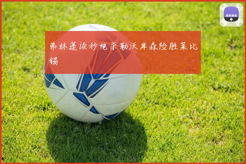 弗林蓬读秒绝杀勒沃库森险胜莱比锡