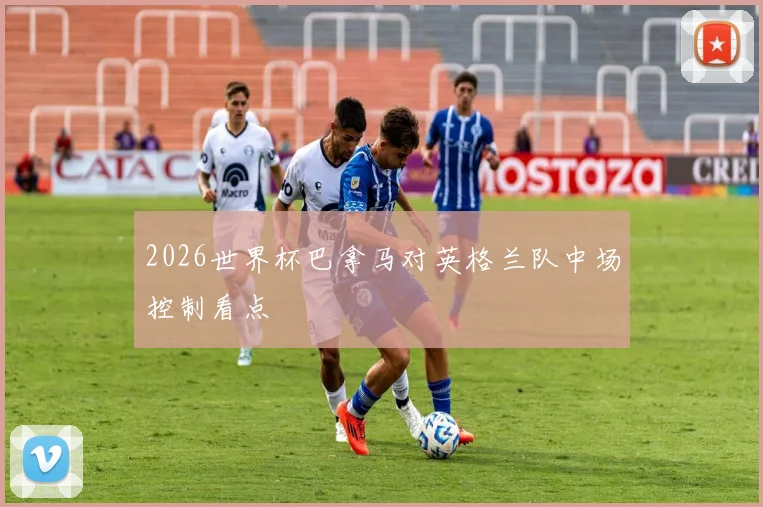 2026世界杯巴拿马对英格兰队中场控制看点