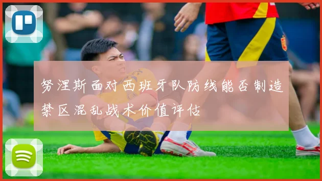 努涅斯面对西班牙队防线能否制造禁区混乱战术价值评估